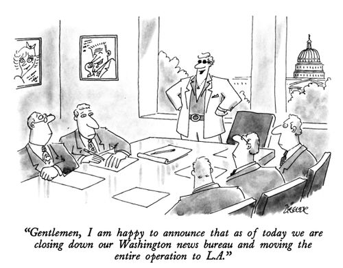 "Gentlemen, I am happy to announce that as of today we are closing down our Washington news bureau and moving the entire operation to L.A."