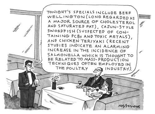 "Tonight's specials include beef wellington (long regarded as a major source of cholesterol and saturated fat), Cajun-style swordfish (suspected of containing PCBs and toxic metals), and chicken teriyaki (recent increase in the incidence of salmonella whi