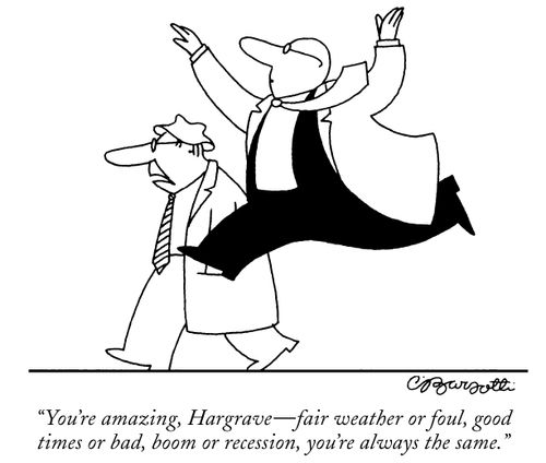 "You're amazing, Hargrave - fair weather or foul, good times or bad, boom or recession, you're always the same."