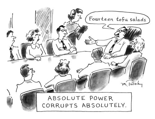 Absolute Power Corrupts Absolutely.