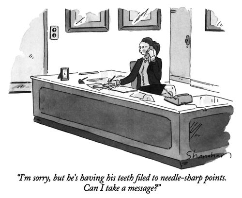 "I'm sorry, but he's having his teeth filed to needle-sharp points. Can I take a message?"