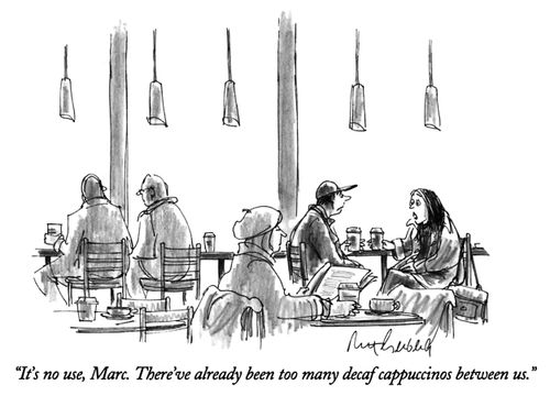 "It's no use, Marc. There've already been too many decaf cappuccinos between us."