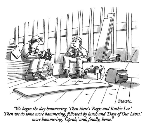 "We begin the day hammering. Then there's 'Regis and Kathie Lee.' Then we do some more hammering, followed by lunch and 'Days of Our Lives,' more hammering, 'Oprah,' and, finally, home."