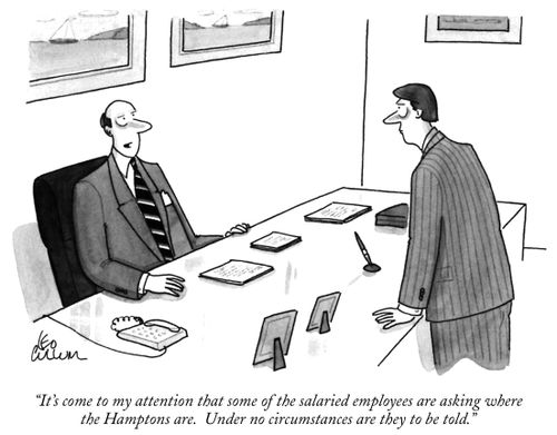 "It's come to my attention that some of the salaried employees are asking where the Hamptons are. Under no circumstances are they to be told."