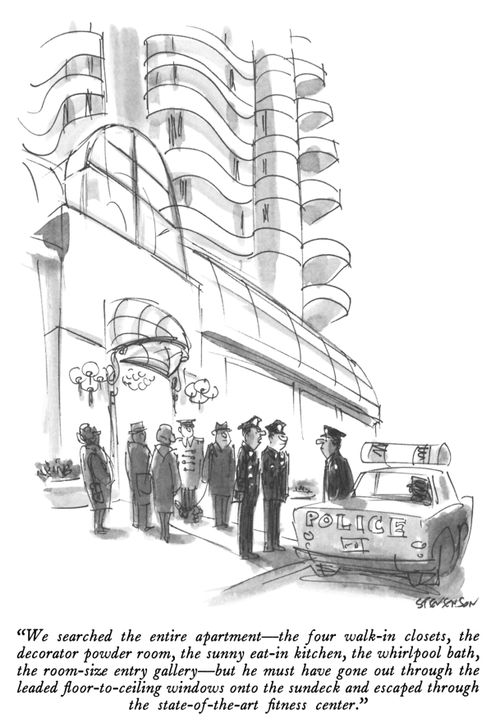 "We searched the entire apartment – the four walk-in closets, the decorator powder room, the sunny eat-in kitchen, the whirlpool bath, the room-sized entry gallery – but he must have gone out through the leaded floor-to-ceiling windows onto the sundeck and escaped through the state-of-the-art fitness center."