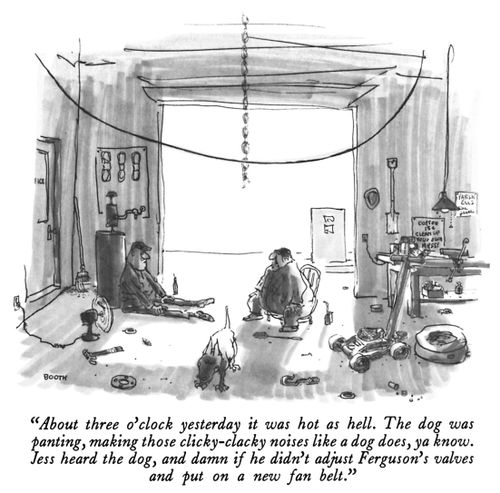 "About three o'clock yesterday it was hot as hell. The dog was panting, making those clicky-clacky noises like a dog does, ya know. Jess heard the dog, and damn it if he didn't adjust Ferguson's valves and put on a new fan belt."