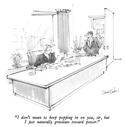 "I don't mean to keep popping in on you, sir, but I just naturally gravitate toward power."