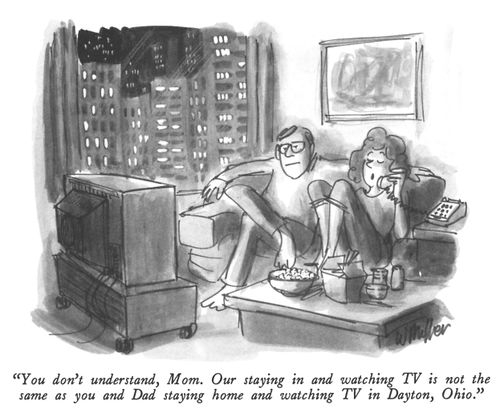 "You don't understand, Mom. Our staying in and watching TV is not the same as you and Dad staying home and watching TV in Dayton, Ohio."