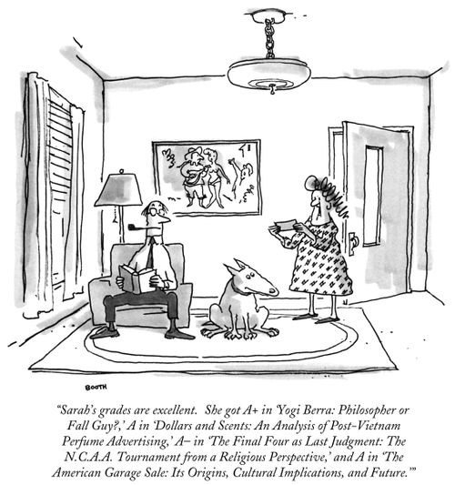 "Sarah's grades are excellent. She got A+ in 'Yogi Berra: Philosopher or Fall Guy?,' A in 'Dollars and Scents: An Analysis of Post-Vietnam Perfume Advertising,' A in 'The Final Four as Last Judgment: The N.C.A.A. Tournament from a Religious Perspective,' 