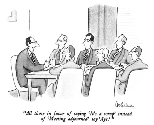 "All those in favor of saying 'It's a wrap' instead of 'Meeting adjourned' say 'Aye.' "
