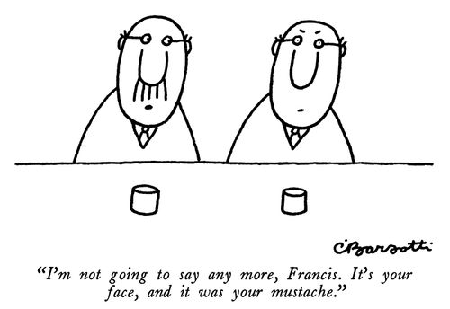 "I'm not going to say any more, Francis. It's your face, and it was your mustache."