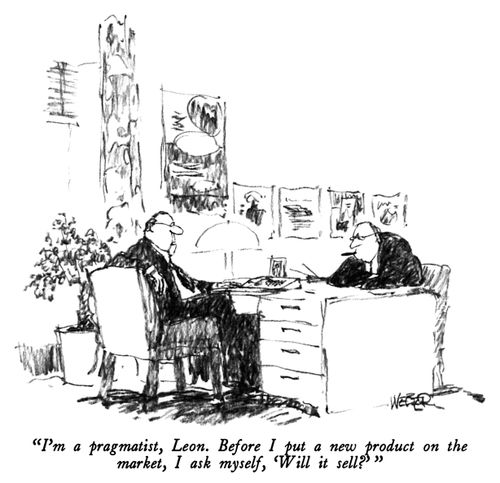 "I'm a pragmatist, Leon. Before I put a new product on the market, I ask myself, 'Will it sell?' "