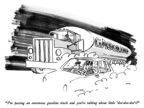 "I'm passing an enormous gasoline truck and you're talking about little 'dee-dee-dee's!"