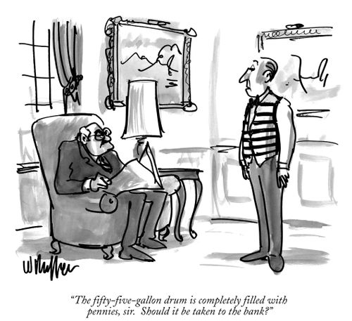 "The fifty-five-gallon drum is completely filled with pennies, sir. Should it be taken to the bank?"