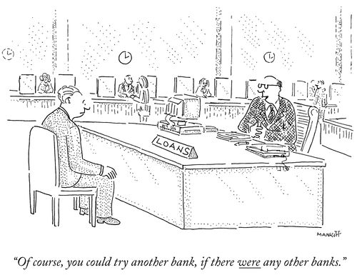 "Of course, you could try another bank, if there were any other banks."