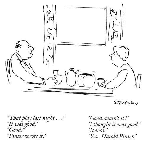 "That play last night..." "It was good." "Good." "Pinter wrote it." "Good, wasn't it?" "I thought it was good." "It was." "Yes.  Harold Pinter."