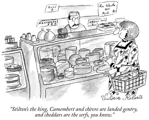 "Stilton's the king, Camembert and chèvre are landed gentry, and cheddars are the serfs, you know."