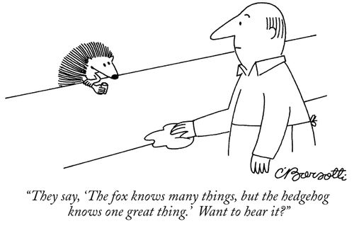 "They say, 'The fox knows many things, but the hedgehog knows one great thing.' Want to hear it?"