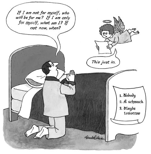 "If I am not for myself, who will be for me? If I am only for myself, what am I? If not now, when?" "This just in" "1. Nobody - 2. A schmuck - 3. Maybe tomorrow."
