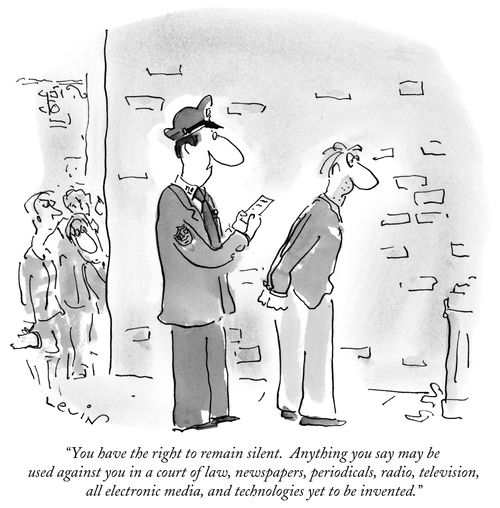 "You have the right to remain silent. Anything you say may be used against you in a court of law, newspapers, periodicals, radio, television, all electronic media, and technologies yet to be invented."