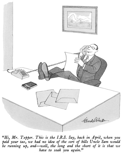 "Hi, Mr. Tepper. This is the I.R.S. Say, back in April, when you paid your tax, we had no idea of the sort of bills Uncle Sam would be running up, and-well, the long and the short of it is that we have to soak you again."