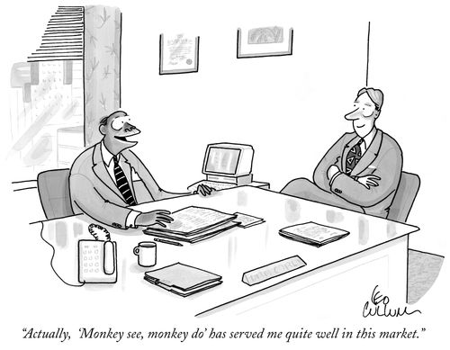 "Actually, 'Monkey see, monkey do' has served me quite well in this market."