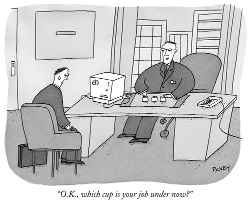 "O.K., which cup is your job under now?"