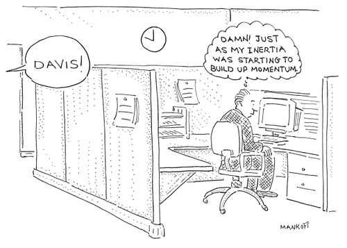 "Damn! Just as my inertia was starting to build up momentum."
