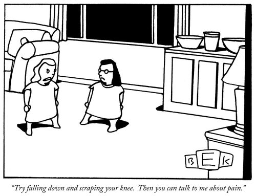 "Try falling down and scraping your knee. Then you can talk to me about pain."
