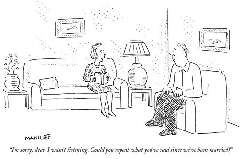 "I'm sorry, dear. I wasn't listening. Could you repeat what you've said since we've been married?"