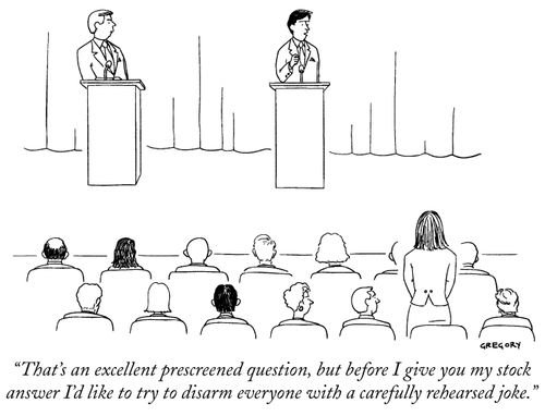 "That's an excellent prescreened question, but before I give you my stock answer I'd like to try to disarm everyone with a carefully rehearsed joke."