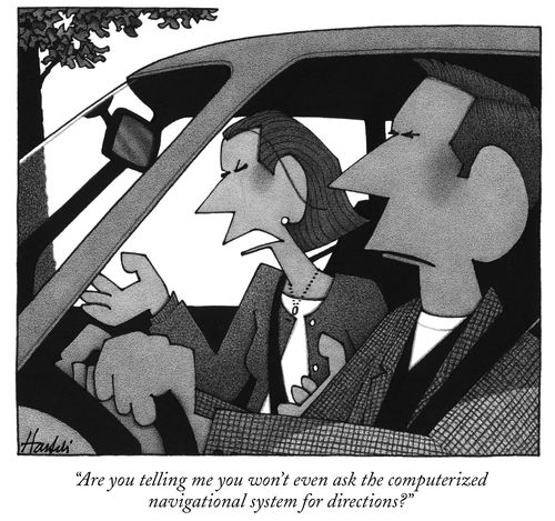 "Are you telling me you won't even ask the computerized navigational system for directions?"
