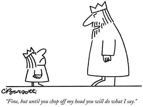 "Fine, but until you chop off my head you will do what I say."