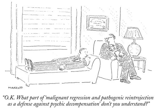 "O.K. What part of 'malignant regression and pathogenic reintrojection as a defense against psychic decompensation' don't you understand?"