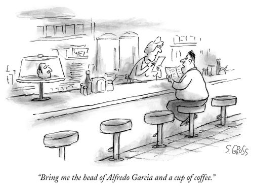"Bring me the head of Alfredo Garcia and a cup of coffee."