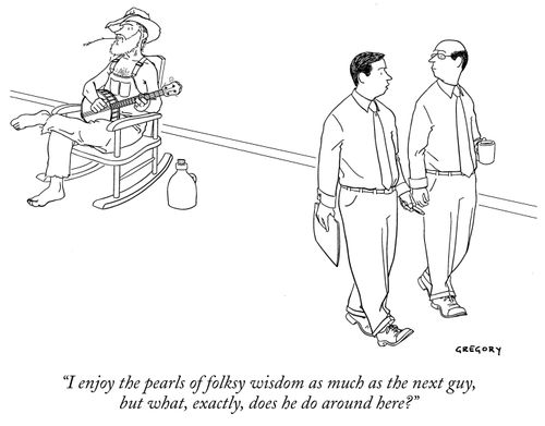 "I enjoy the pearls of folksy wisdom as much as the next guy, but what, exactly, does he do around here?"