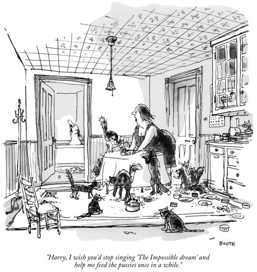 "Harry, I wish you'd stop singing 'The Impossible dream' and help me feed the pussies once in a while."