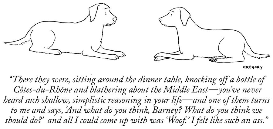 "They were, sitting around the dinner table, knocking off a bottle of Côtes-du-Rhône and blathering about the Middle East – you've never heard such shallow, simplistic reasoning in your life – and one of them turns to me and says, "And what do you think, Barney? What do you think we should do?' and all I could come up with was 'Woof'. I felt like such an ass."