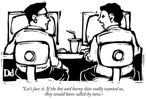 "Let's face it. If the hot and horny sl*ts really wanted us, they would have called by now."