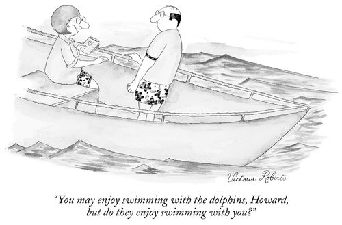 "You may enjoy swimming with the dolphins, Howard, but do they enjoy swimming with you?"