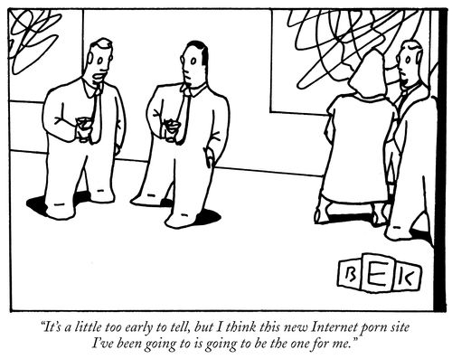 "It's a little too early to tell, but I think this new Internet porn site I've been going to is going to be the one for me."