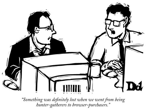 "Something was definitely lost when we went from being hunter-gathers to browser-purchasers."