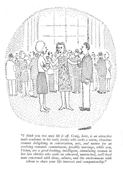 "I think you two may hit it off. Craig, here, is an attractive male academic in his early forties who seeks a warm, vivacious woman delighting in conversation, arts, and nature for an evolving romantic commitment, possibly marriage, while you, Vivian, are a good-looking, intelligent, stimulating woman in her late thirties who seeks an educated, unattached, well-bred man concerned with ideas, culture, and the environment with whom to share your life interests and companionship."