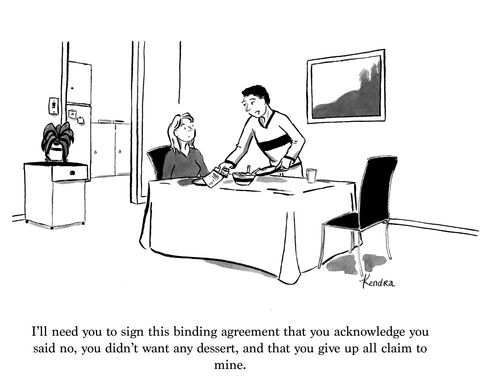 "I'll need you to sign this binding agreement that you acknowledge you said no, you didn't want any dessert, and that you give up all claim to mine."