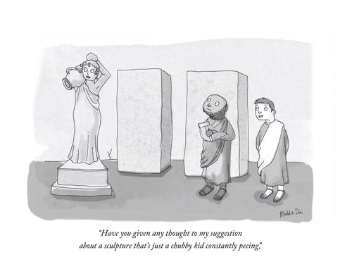 "Have you give any thought to my suggestion about a sculpture that's just a chubby kid constantly peeing."