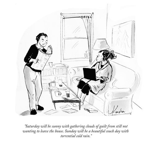 "Saturday will be sunny with gathering clouds of guilt from still not wanting to leave the house. Sunday will be a beautiful couch day with torrential cold rain."