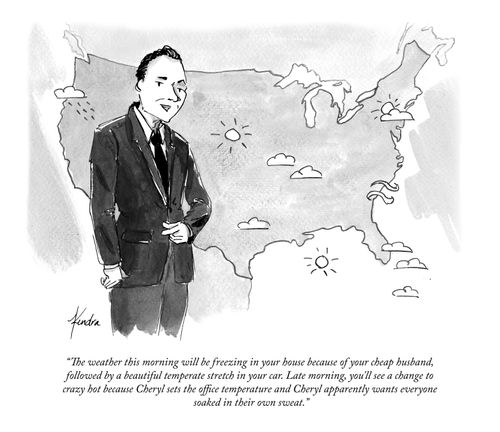 "The weather this morning will be freezing in your house because of your cheap husband, followed by a beautiful temperate stretch in your car. Late morning, you'll see a change to crazy hot because Cheryl sets the office temperature and Cheryl apparently wants everyone soaked in their own sweat."