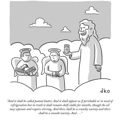 "And it shall be called peanut butter. And it shall appear as if perishable or in need of refrigeration but in truth it shall remain shelf-stable for months, though the oil may separate and require stirring. And there shall be a crunchy variety and there shall be a smooth variety. And . . ."