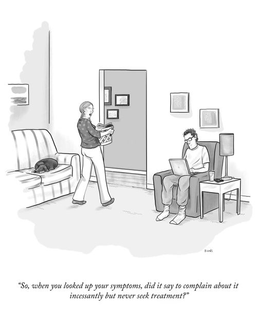 "So, when you looked up your symptoms, did it say to complain about it incessantly but never seek treatment?"