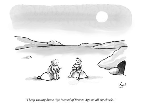 "I keep writing Stone Age instead of Bronze Age on all my checks."